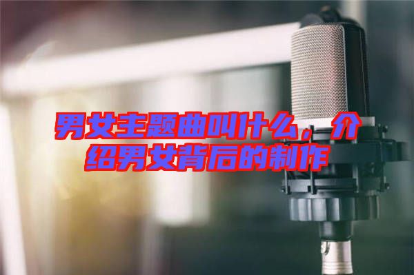 男女主題曲叫什么，介紹男女背后的制作