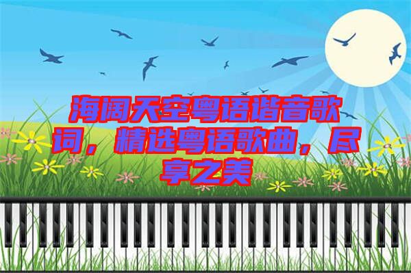 海闊天空粵語諧音歌詞，精選粵語歌曲，盡享之美