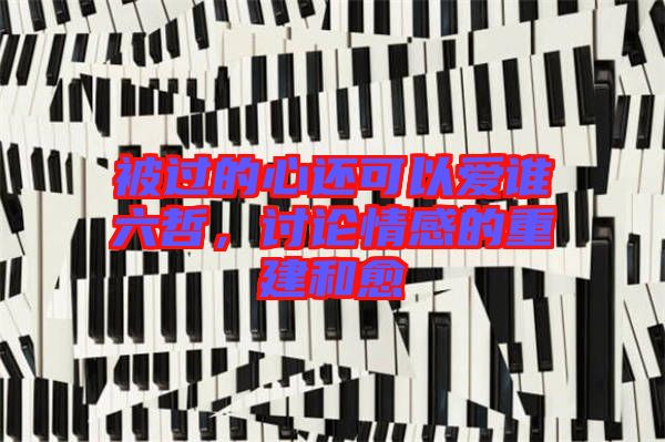 被過的心還可以愛誰六哲，討論情感的重建和愈