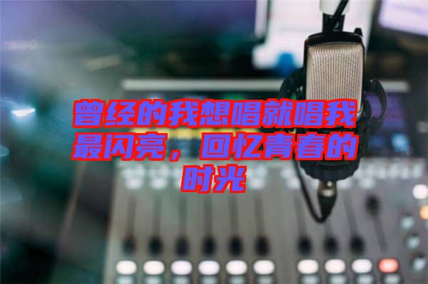 曾經的我想唱就唱我最閃亮，回憶青春的時光