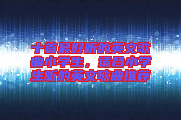 十首最好聽的英文歌曲小學生，適合小學生聽的英文歌曲推薦