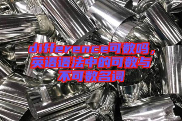 difference可數(shù)嗎，英語(yǔ)語(yǔ)法中的可數(shù)與不可數(shù)名詞
