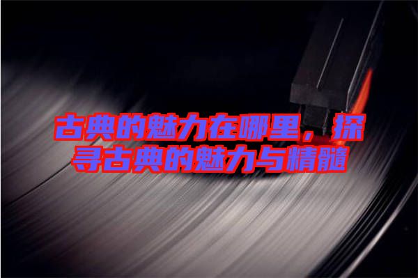 古典的魅力在哪里，探尋古典的魅力與精髓