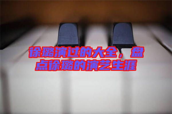 徐璐演過的大全，盤點徐璐的演藝生涯