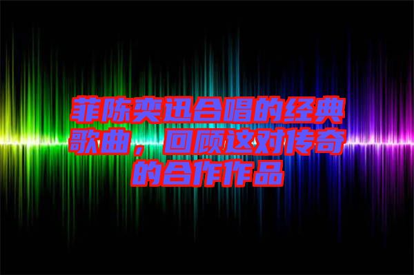 菲陳奕迅合唱的經典歌曲，回顧這對傳奇的合作作品