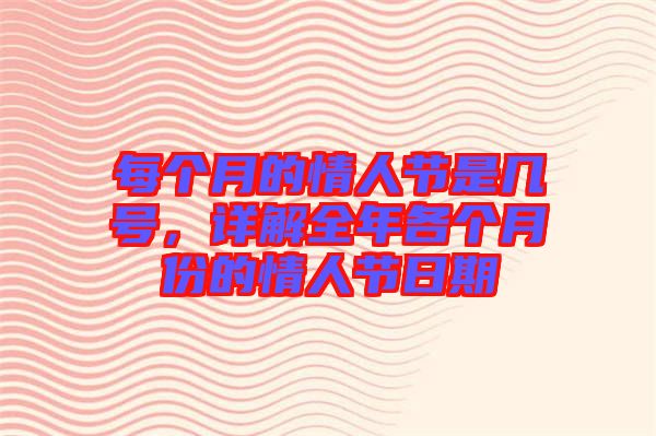 每個月的情人節是幾號，詳解全年各個月份的情人節日期