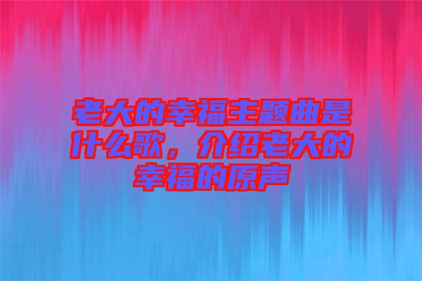 老大的幸福主題曲是什么歌，介紹老大的幸福的原聲