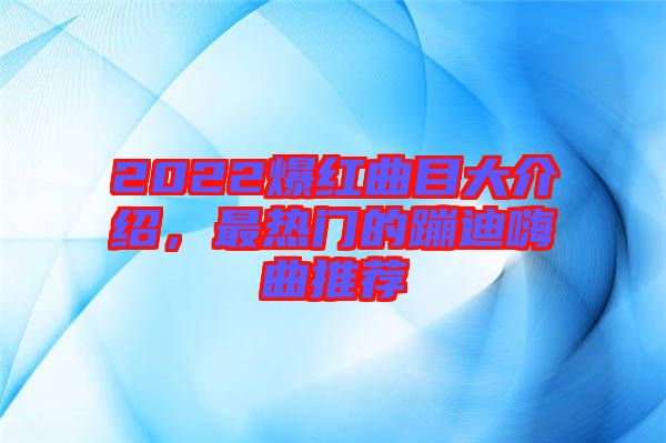 2022爆紅曲目大介紹，最熱門的蹦迪嗨曲推薦