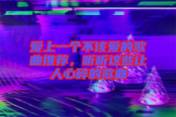 愛上一個不該愛的歌曲推薦，聽聽這些讓人心碎的歌曲