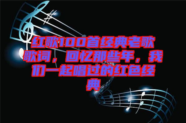 紅歌100首經(jīng)典老歌歌詞，回憶那些年，我們一起唱過的紅色經(jīng)典