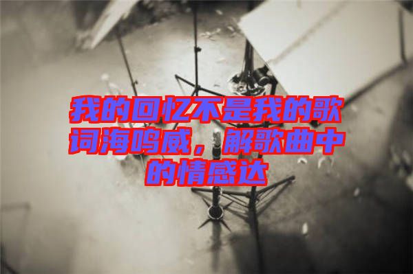 我的回憶不是我的歌詞海鳴威，解歌曲中的情感達