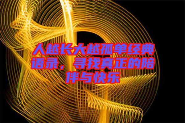 人越長(zhǎng)大越孤單經(jīng)典語(yǔ)錄，尋找真正的陪伴與快樂(lè)