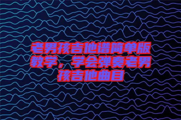 老男孩吉他譜簡單版教學，學會彈奏老男孩吉他曲目