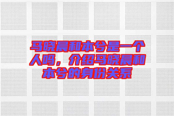 馬曉晨和本兮是一個人嗎，介紹馬曉晨和本兮的身份關系