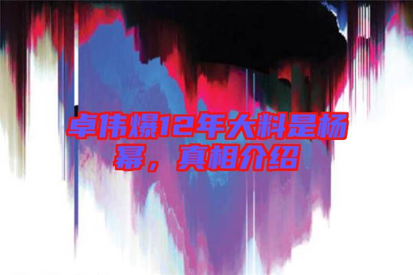 卓偉爆12年大料是楊冪，真相介紹