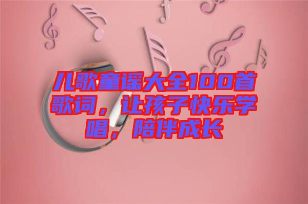 兒歌童謠大全100首歌詞，讓孩子快樂(lè)學(xué)唱，陪伴成長(zhǎng)