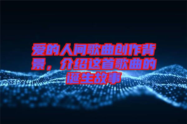 愛的人間歌曲創作背景，介紹這首歌曲的誕生故事