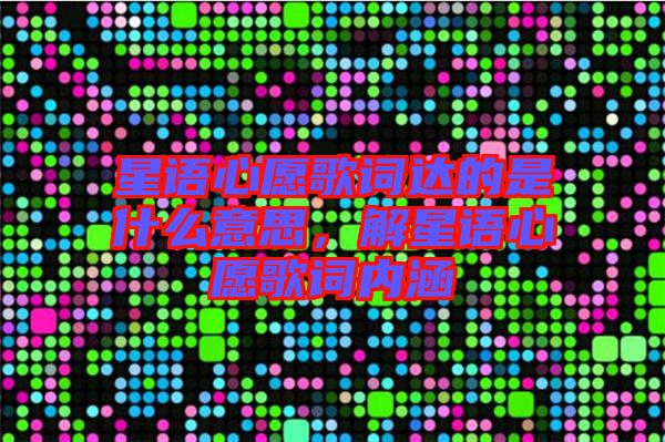星語心愿歌詞達的是什么意思，解星語心愿歌詞內涵