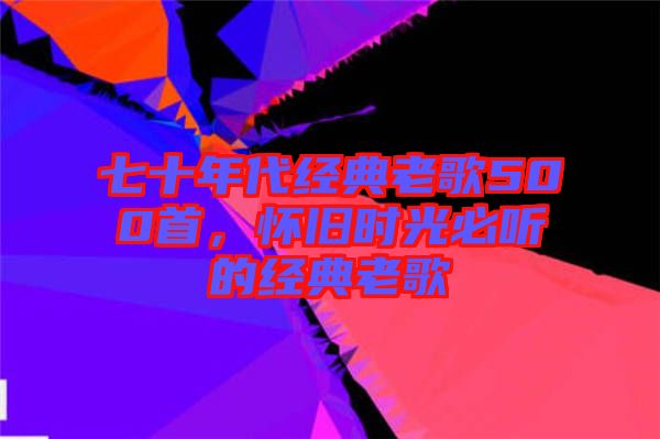 七十年代經(jīng)典老歌500首，懷舊時(shí)光必聽的經(jīng)典老歌