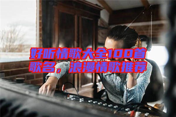 好聽情歌大全100首歌名，浪漫情歌推薦