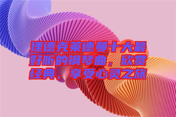 理德克萊德曼十大最好聽的鋼琴曲，欣賞經(jīng)典，享受心靈之旅