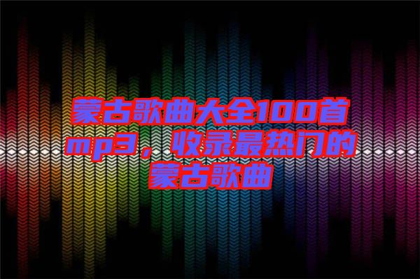 蒙古歌曲大全100首mp3，收錄最熱門的蒙古歌曲