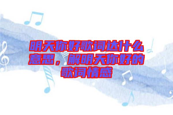 明天你好歌詞達(dá)什么意思，解明天你好的歌詞情感