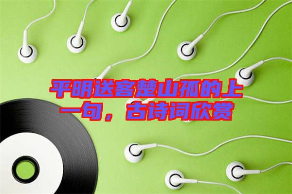 平明送客楚山孤的上一句，古詩詞欣賞