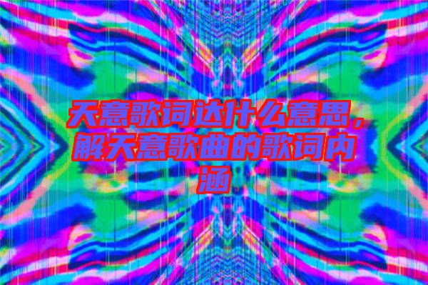 天意歌詞達什么意思，解天意歌曲的歌詞內(nèi)涵