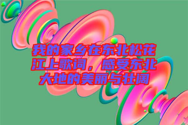 我的家鄉在東北松花江上歌詞，感受東北大地的美麗與壯闊