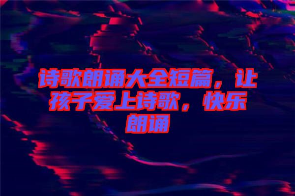 詩(shī)歌朗誦大全短篇，讓孩子愛(ài)上詩(shī)歌，快樂(lè)朗誦