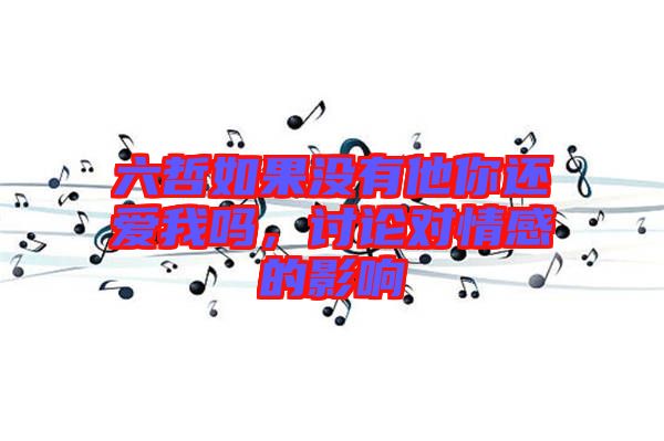 六哲如果沒有他你還愛我嗎，討論對情感的影響