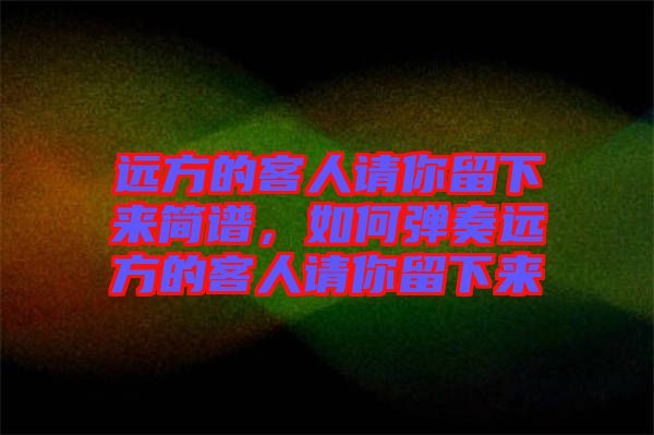 遠方的客人請你留下來簡譜，如何彈奏遠方的客人請你留下來