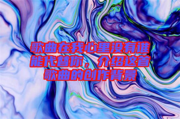 歌曲在我心里沒有誰能代替你，介紹這首歌曲的創作背景