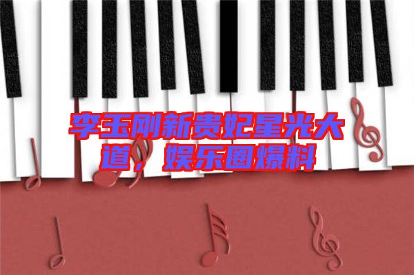 李玉剛新貴妃星光大道，娛樂圈爆料