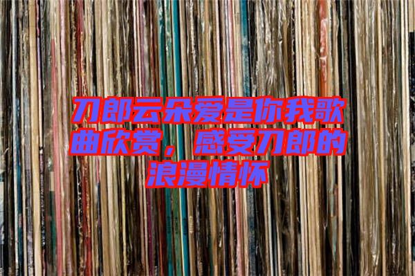刀郎云朵愛是你我歌曲欣賞，感受刀郎的浪漫情懷