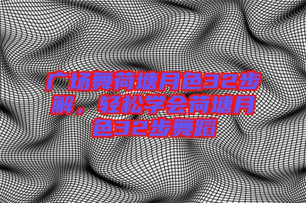 廣場舞荷塘月色32步解，輕松學會荷塘月色32步舞蹈