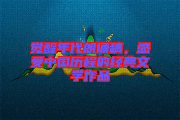 覺醒年代朗誦稿，感受中國歷程的經典文學作品