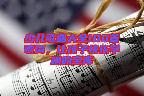 少兒歌曲大全100首歌詞，讓孩子快樂學(xué)唱的寶庫