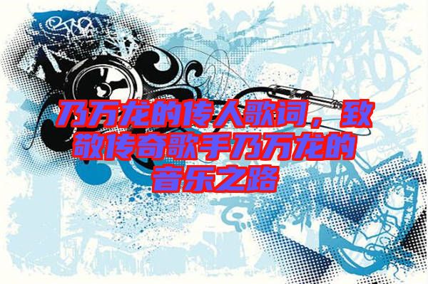乃萬龍的傳人歌詞，致敬傳奇歌手乃萬龍的音樂之路