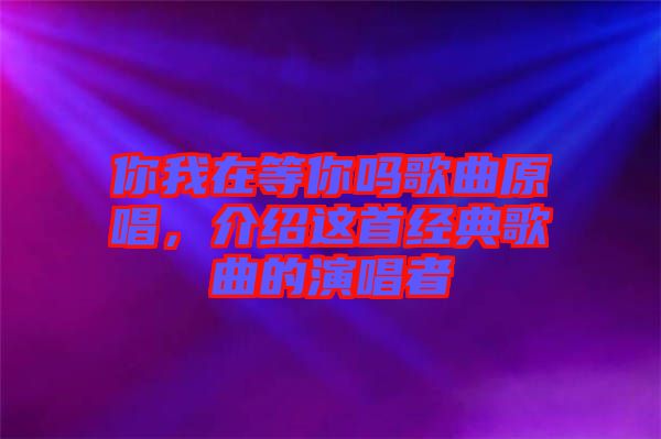 你我在等你嗎歌曲原唱，介紹這首經(jīng)典歌曲的演唱者