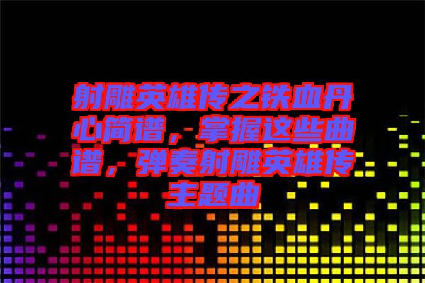 射雕英雄傳之鐵血丹心簡譜，掌握這些曲譜，彈奏射雕英雄傳主題曲