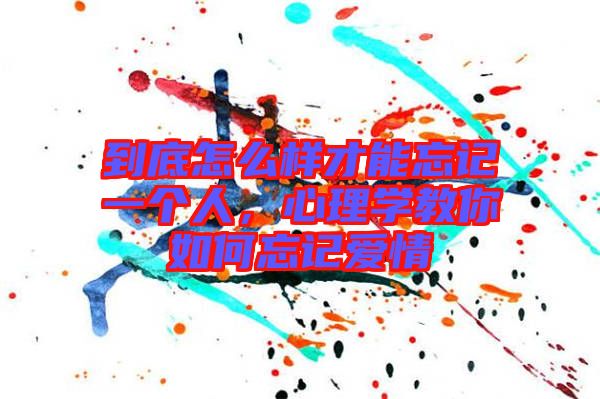 到底怎么樣才能忘記一個人，心理學教你如何忘記愛情