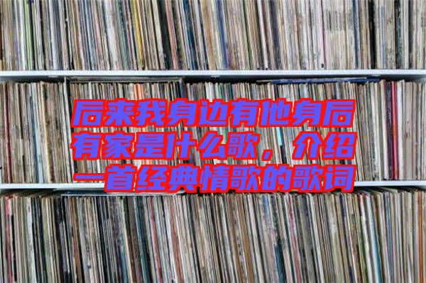 后來我身邊有他身后有家是什么歌，介紹一首經典情歌的歌詞