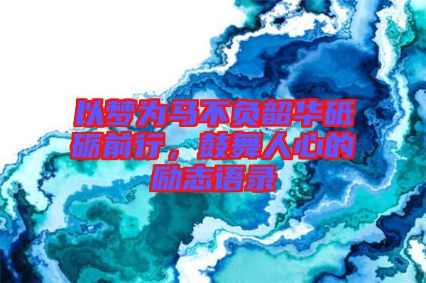 以夢為馬不負韶華砥礪前行，鼓舞人心的勵志語錄