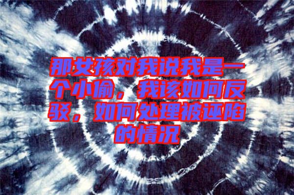 那女孩對我說我是一個(gè)小偷，我該如何反駁，如何處理被誣陷的情況