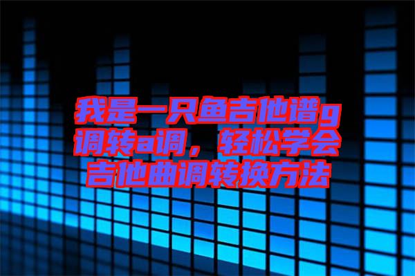 我是一只魚吉他譜g調(diào)轉(zhuǎn)a調(diào)，輕松學(xué)會(huì)吉他曲調(diào)轉(zhuǎn)換方法