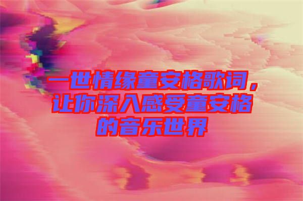 一世情緣童安格歌詞，讓你深入感受童安格的音樂世界