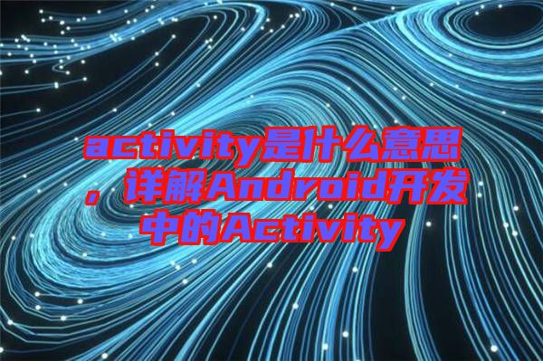 activity是什么意思，詳解Android開發中的Activity