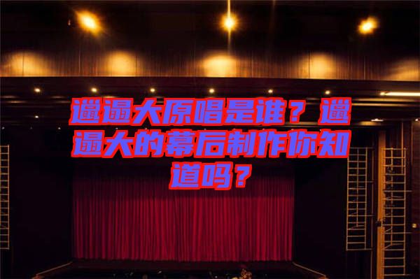 邋遢大原唱是誰？邋遢大的幕后制作你知道嗎？